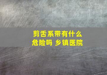 剪舌系带有什么危险吗 乡镇医院